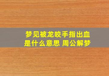 梦见被龙咬手指出血是什么意思 周公解梦